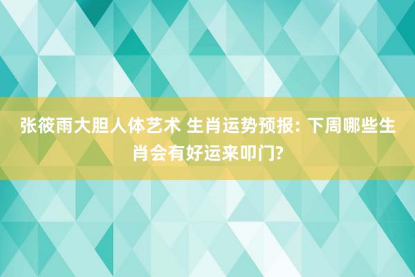 张筱雨大胆人体艺术 生肖运势预报: 下周哪些生肖会有好运来叩门?