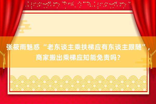 张筱雨魅惑 “老东谈主乘扶梯应有东谈主跟随”，商家搬出乘梯应知能免责吗？