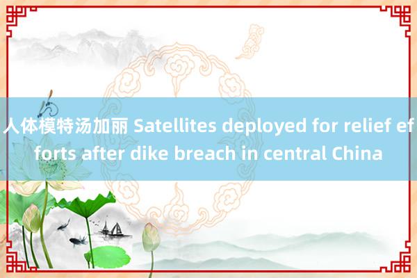 人体模特汤加丽 Satellites deployed for relief efforts after dike breach in central China