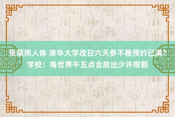 张筱雨人体 清华大学改日六天参不雅预约已满？学校：每世界午五点会放出少许限额