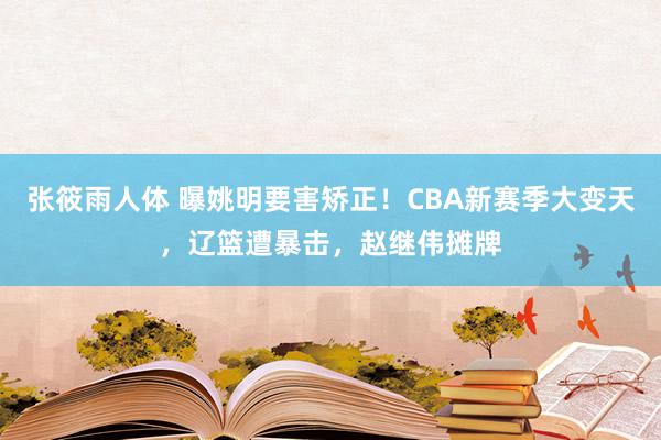 张筱雨人体 曝姚明要害矫正！CBA新赛季大变天，辽篮遭暴击，赵继伟摊牌