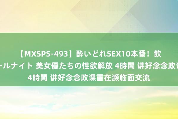 【MXSPS-493】酔いどれSEX10本番！飲んで揉まれてオールナイト 美女優たちの性欲解放 4時間 讲好念念政课重在濒临面交流