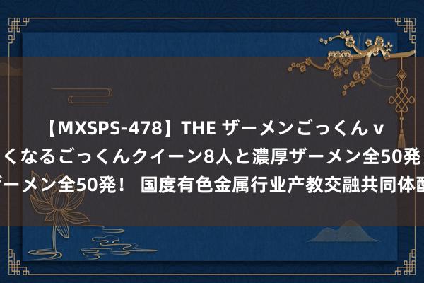 【MXSPS-478】THE ザーメンごっくん vol.2 飲めば飲むほどエロくなるごっくんクイーン8人と濃厚ザーメン全50発！ 国度有色金属行业产教交融共同体配置大会召开