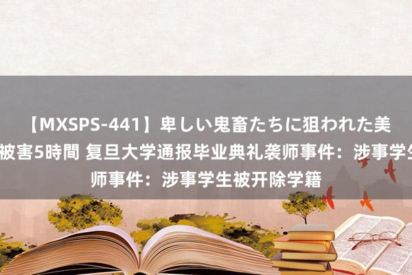 【MXSPS-441】卑しい鬼畜たちに狙われた美女15名 痴漢被害5時間 复旦大学通报毕业典礼袭师事件：涉事学生被开除学籍