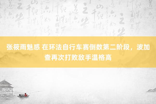 张筱雨魅惑 在环法自行车赛倒数第二阶段，波加查再次打败敌手温格高