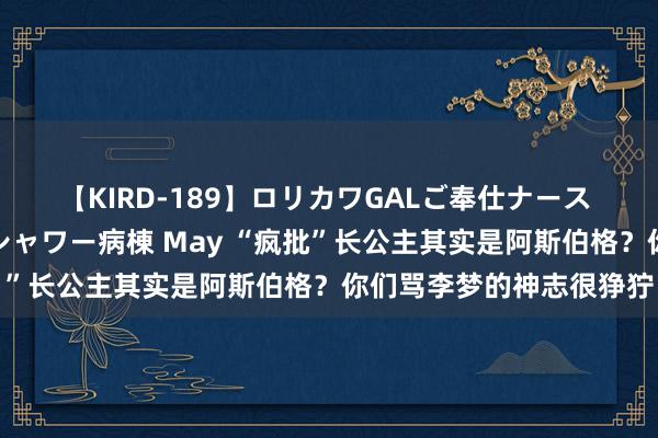 【KIRD-189】ロリカワGALご奉仕ナース 大量ぶっかけザーメンシャワー病棟 May “疯批”长公主其实是阿斯伯格？你们骂李梦的神志很狰狞