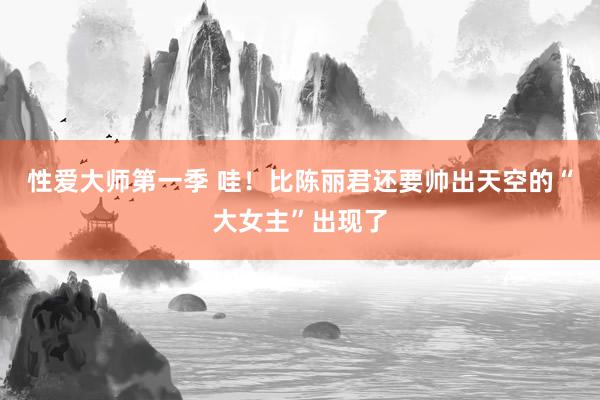 性爱大师第一季 哇！比陈丽君还要帅出天空的“大女主”出现了