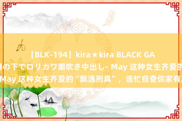 【BLK-194】kira★kira BLACK GAL 黒ギャル青姦露出-灼熱太陽の下でロリカワ潮吹き中出し- May 这种女生齐爱的“飘逸刑具”，连忙自查你家有莫得