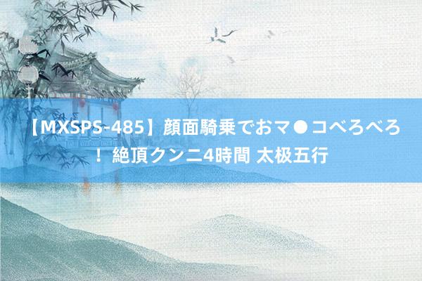 【MXSPS-485】顔面騎乗でおマ●コべろべろ！絶頂クンニ4時間 太极五行