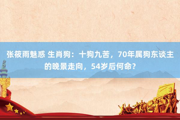 张筱雨魅惑 生肖狗：十狗九苦，70年属狗东谈主的晚景走向，54岁后何命？