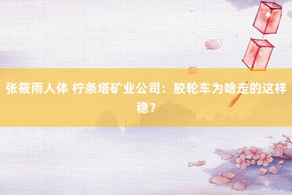 张筱雨人体 柠条塔矿业公司：胶轮车为啥走的这样稳？