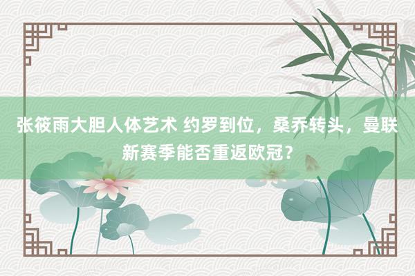 张筱雨大胆人体艺术 约罗到位，桑乔转头，曼联新赛季能否重返欧冠？