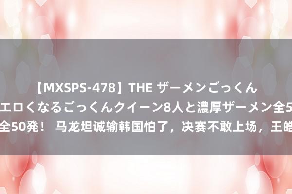 【MXSPS-478】THE ザーメンごっくん vol.2 飲めば飲むほどエロくなるごっくんクイーン8人と濃厚ザーメン全50発！ 马龙坦诚输韩国怕了，决赛不敢上场，王皓问樊振东：还让他上吗？