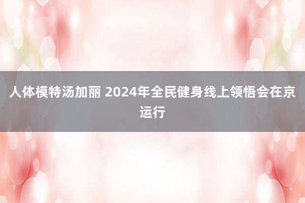 人体模特汤加丽 2024年全民健身线上领悟会在京运行