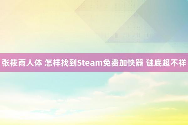 张筱雨人体 怎样找到Steam免费加快器 谜底超不祥