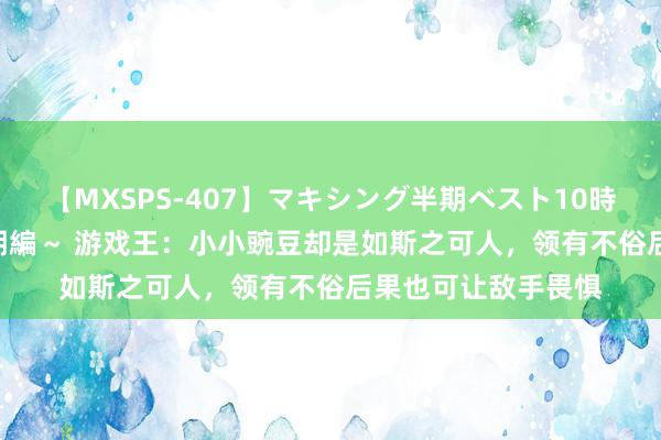 【MXSPS-407】マキシング半期ベスト10時間 ～2015年上半期編～ 游戏王：小小豌豆却是如斯之可人，领有不俗后果也可让敌手畏惧