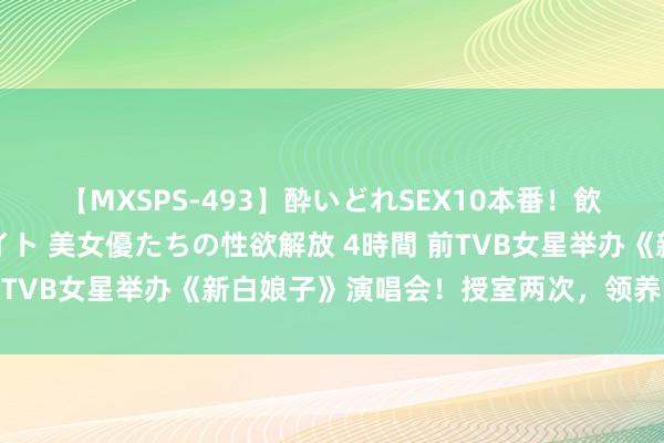 【MXSPS-493】酔いどれSEX10本番！飲んで揉まれてオールナイト 美女優たちの性欲解放 4時間 前TVB女星举办《新白娘子》演唱会！授室两次，领养内地弃婴