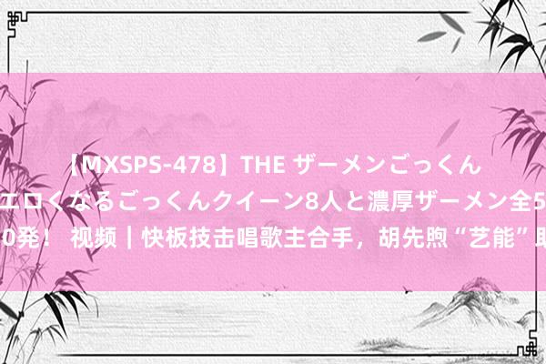 【MXSPS-478】THE ザーメンごっくん vol.2 飲めば飲むほどエロくなるごっくんクイーン8人と濃厚ザーメン全50発！ 视频｜快板技击唱歌主合手，胡先煦“艺能”助力电影《异东说念主之下》