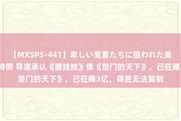 【MXSPS-441】卑しい鬼畜たちに狙われた美女15名 痴漢被害5時間 导演承认《握娃娃》像《楚门的天下》，已狂赚3亿，得胜无法复制