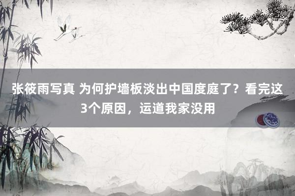 张筱雨写真 为何护墙板淡出中国度庭了？看完这3个原因，运道我家没用