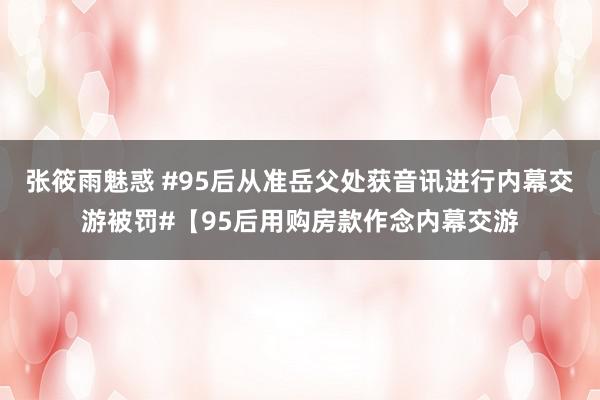 张筱雨魅惑 #95后从准岳父处获音讯进行内幕交游被罚#【95后用购房款作念内幕交游