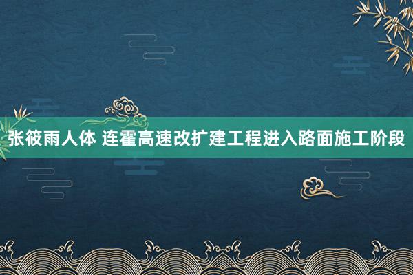 张筱雨人体 连霍高速改扩建工程进入路面施工阶段