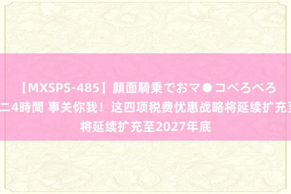 【MXSPS-485】顔面騎乗でおマ●コべろべろ！絶頂クンニ4時間 事关你我！这四项税费优惠战略将延续扩充至2027年底