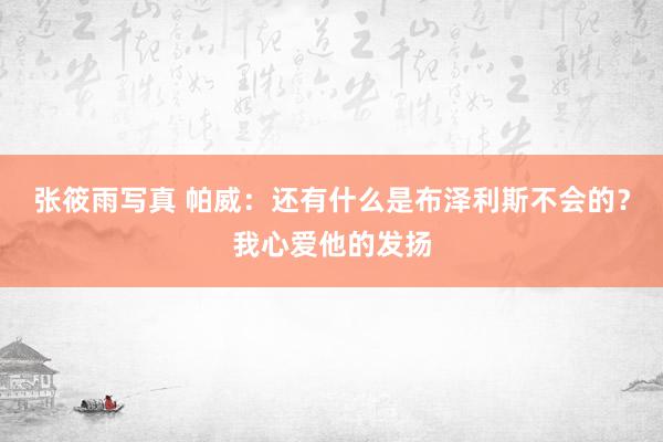 张筱雨写真 帕威：还有什么是布泽利斯不会的？我心爱他的发扬