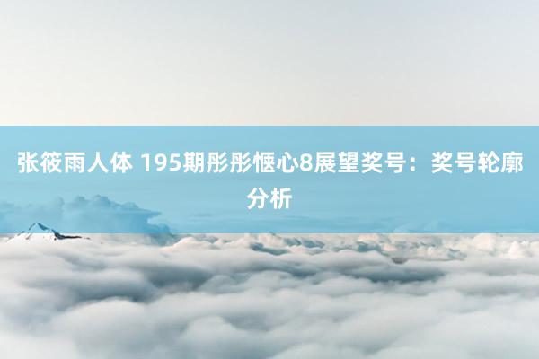 张筱雨人体 195期彤彤惬心8展望奖号：奖号轮廓分析