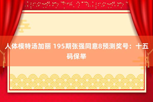 人体模特汤加丽 195期张强同意8预测奖号：十五码保举