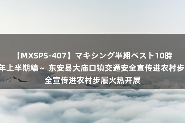 【MXSPS-407】マキシング半期ベスト10時間 ～2015年上半期編～ 东安县大庙口镇交通安全宣传进农村步履火热开展