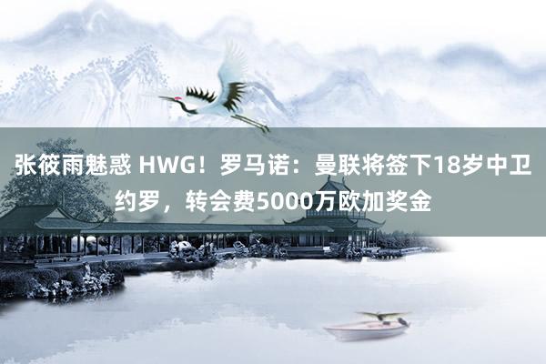 张筱雨魅惑 HWG！罗马诺：曼联将签下18岁中卫约罗，转会费5000万欧加奖金