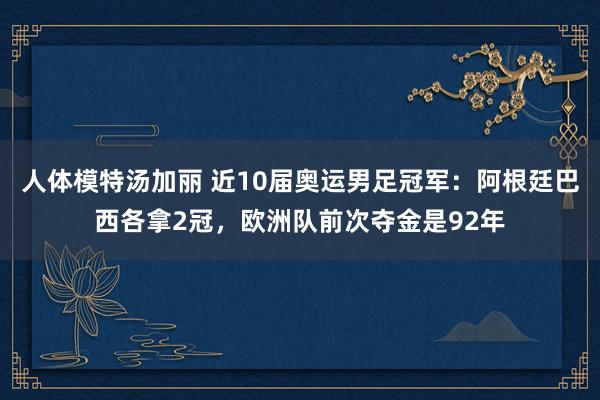 人体模特汤加丽 近10届奥运男足冠军：阿根廷巴西各拿2冠，欧洲队前次夺金是92年