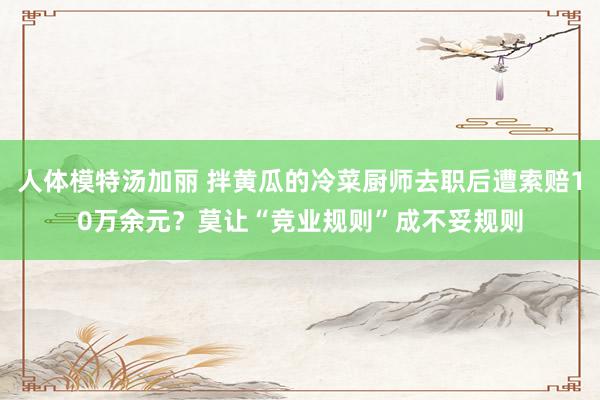 人体模特汤加丽 拌黄瓜的冷菜厨师去职后遭索赔10万余元？莫让“竞业规则”成不妥规则