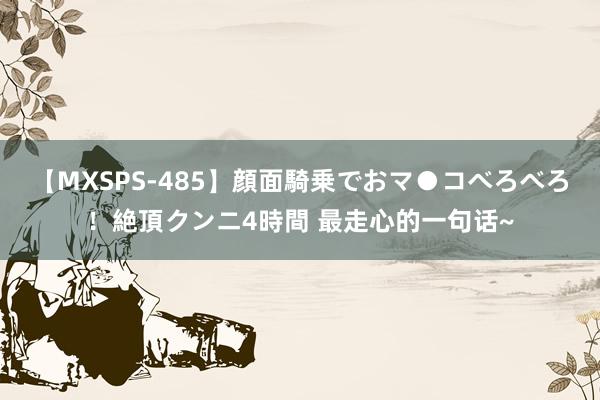 【MXSPS-485】顔面騎乗でおマ●コべろべろ！絶頂クンニ4時間 最走心的一句话~