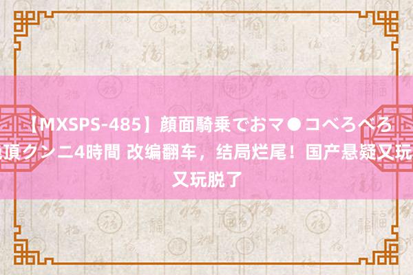 【MXSPS-485】顔面騎乗でおマ●コべろべろ！絶頂クンニ4時間 改编翻车，结局烂尾！国产悬疑又玩脱了