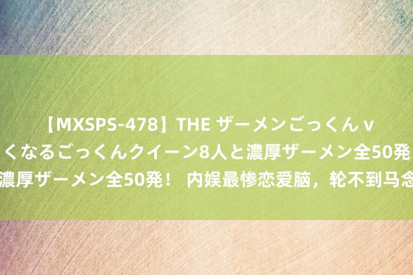 【MXSPS-478】THE ザーメンごっくん vol.2 飲めば飲むほどエロくなるごっくんクイーン8人と濃厚ザーメン全50発！ 内娱最惨恋爱脑，轮不到马念念纯。