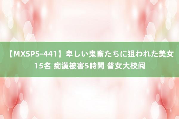 【MXSPS-441】卑しい鬼畜たちに狙われた美女15名 痴漢被害5時間 普女大校阅