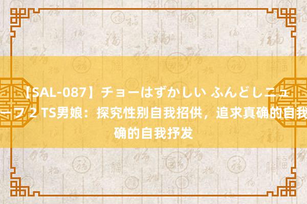 【SAL-087】チョーはずかしい ふんどしニューハーフ 2 TS男娘：探究性别自我招供，追求真确的自我抒发