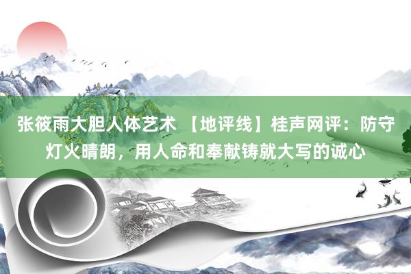 张筱雨大胆人体艺术 【地评线】桂声网评：防守灯火晴朗，用人命和奉献铸就大写的诚心