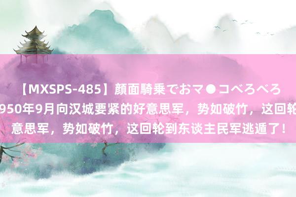 【MXSPS-485】顔面騎乗でおマ●コべろべろ！絶頂クンニ4時間 1950年9月向汉城要紧的好意思军，势如破竹，这回轮到东谈主民军逃遁了！