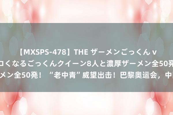 【MXSPS-478】THE ザーメンごっくん vol.2 飲めば飲むほどエロくなるごっくんクイーン8人と濃厚ザーメン全50発！ “老中青”威望出击！巴黎奥运会，中国女排准备好了