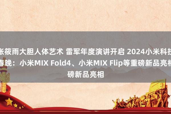 张筱雨大胆人体艺术 雷军年度演讲开启 2024小米科技春晚：小米MIX Fold4、小米MIX Flip等重磅新品亮相