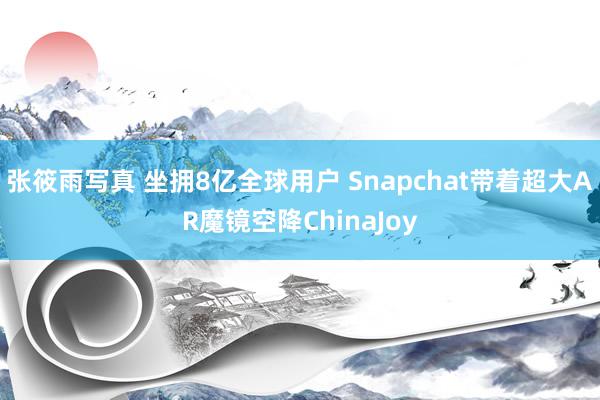 张筱雨写真 坐拥8亿全球用户 Snapchat带着超大AR魔镜空降ChinaJoy