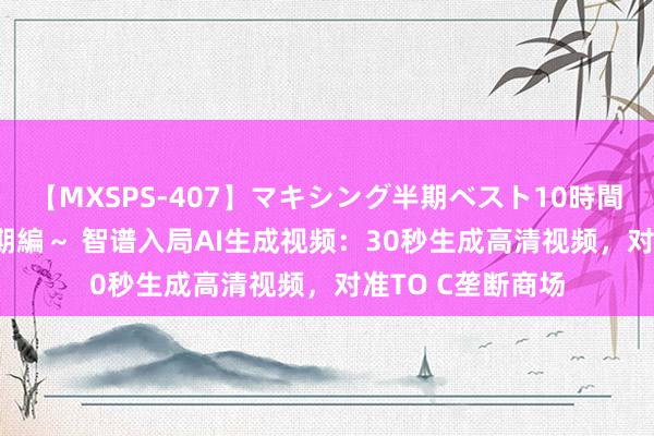 【MXSPS-407】マキシング半期ベスト10時間 ～2015年上半期編～ 智谱入局AI生成视频：30秒生成高清视频，对准TO C垄断商场