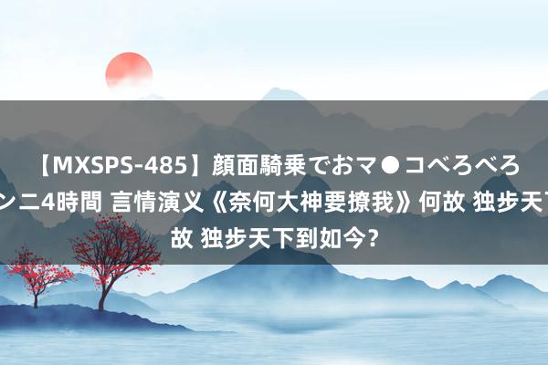 【MXSPS-485】顔面騎乗でおマ●コべろべろ！絶頂クンニ4時間 言情演义《奈何大神要撩我》何故 独步天下到如今？