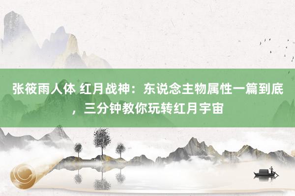 张筱雨人体 红月战神：东说念主物属性一篇到底，三分钟教你玩转红月宇宙