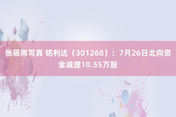 张筱雨写真 铭利达（301268）：7月26日北向资金减捏10.55万股