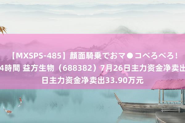 【MXSPS-485】顔面騎乗でおマ●コべろべろ！絶頂クンニ4時間 益方生物（688382）7月26日主力资金净卖出33.90万元