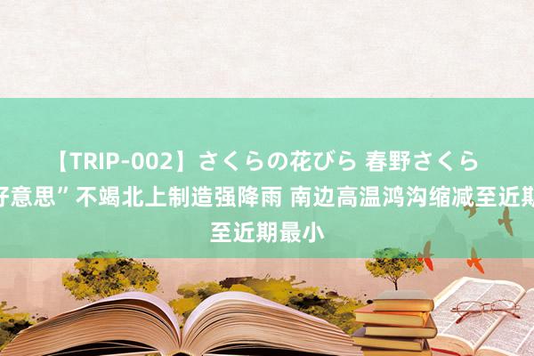 【TRIP-002】さくらの花びら 春野さくら “格好意思”不竭北上制造强降雨 南边高温鸿沟缩减至近期最小